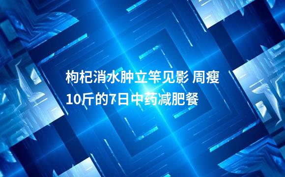 枸杞消水肿立竿见影 周瘦10斤的7日中药减肥餐